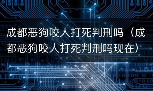 成都恶狗咬人打死判刑吗（成都恶狗咬人打死判刑吗现在）
