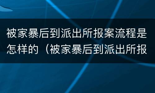 被家暴后到派出所报案流程是怎样的（被家暴后到派出所报案流程是怎样的呢）