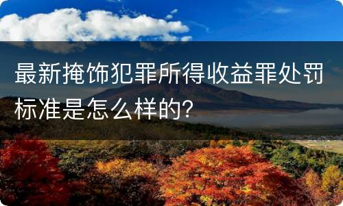 最新掩饰犯罪所得收益罪处罚标准是怎么样的？