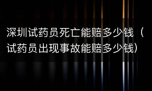 深圳试药员死亡能赔多少钱（试药员出现事故能赔多少钱）