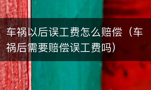 车祸以后误工费怎么赔偿（车祸后需要赔偿误工费吗）
