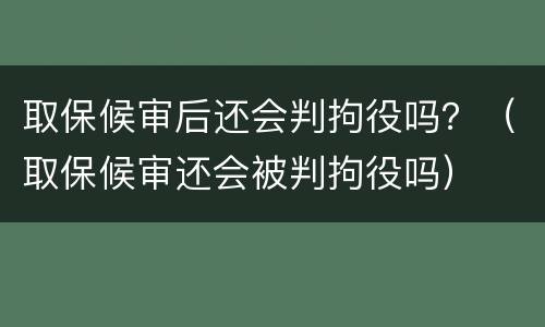 取保候审后还会判拘役吗？（取保候审还会被判拘役吗）