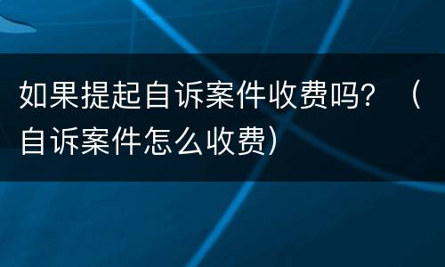 如果提起自诉案件收费吗？（自诉案件怎么收费）