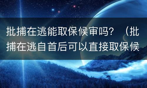 批捕在逃能取保候审吗？（批捕在逃自首后可以直接取保候审）
