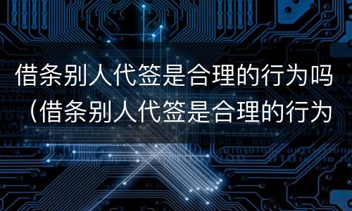 借条别人代签是合理的行为吗（借条别人代签是合理的行为吗知乎）