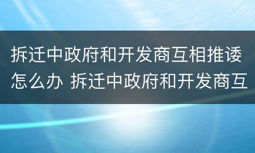 拆迁中政府和开发商互相推诿怎么办 拆迁中政府和开发商互相推诿怎么办呢