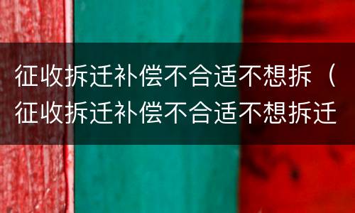 征收拆迁补偿不合适不想拆（征收拆迁补偿不合适不想拆迁怎么办）