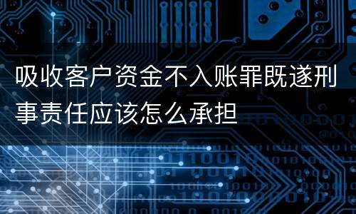 吸收客户资金不入账罪既遂刑事责任应该怎么承担