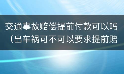 交通事故赔偿提前付款可以吗（出车祸可不可以要求提前赔付）