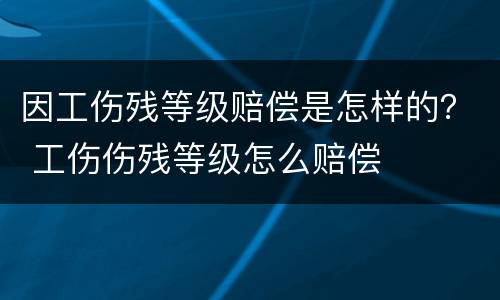 因工伤残等级赔偿是怎样的？ 工伤伤残等级怎么赔偿