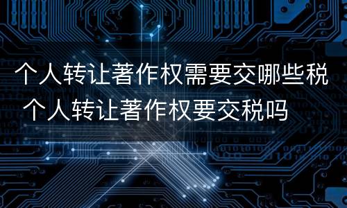 个人转让著作权需要交哪些税 个人转让著作权要交税吗