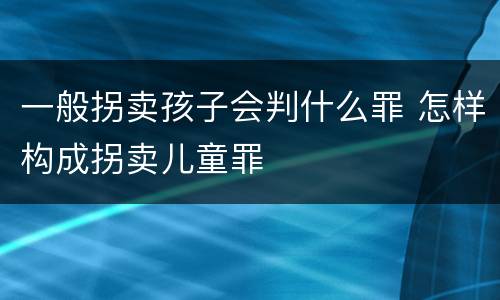 一般拐卖孩子会判什么罪 怎样构成拐卖儿童罪