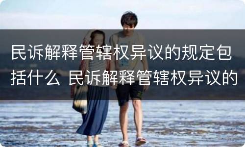 民诉解释管辖权异议的规定包括什么 民诉解释管辖权异议的规定包括什么