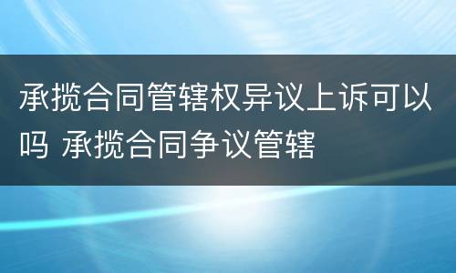 承揽合同管辖权异议上诉可以吗 承揽合同争议管辖