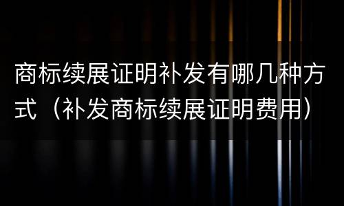 商标续展证明补发有哪几种方式（补发商标续展证明费用）