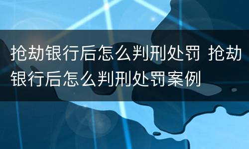抢劫银行后怎么判刑处罚 抢劫银行后怎么判刑处罚案例