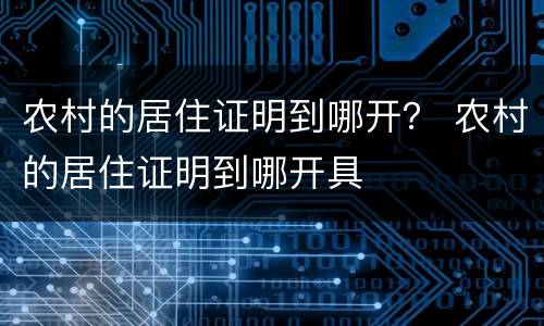 农村的居住证明到哪开？ 农村的居住证明到哪开具