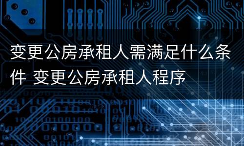 变更公房承租人需满足什么条件 变更公房承租人程序