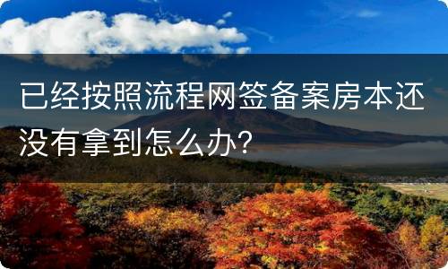 已经按照流程网签备案房本还没有拿到怎么办？