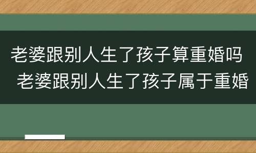 老婆跟别人生了孩子算重婚吗 老婆跟别人生了孩子属于重婚吗