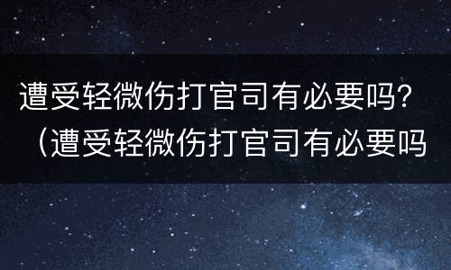 遭受轻微伤打官司有必要吗？（遭受轻微伤打官司有必要吗现在）