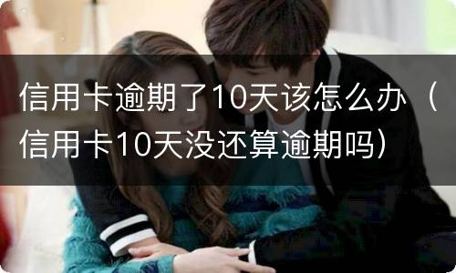 信用卡逾期了10天该怎么办（信用卡10天没还算逾期吗）