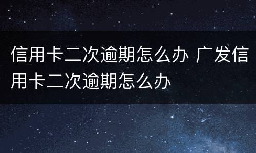 信用卡二次逾期怎么办 广发信用卡二次逾期怎么办