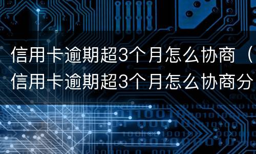 信用卡逾期超3个月怎么协商（信用卡逾期超3个月怎么协商分期）