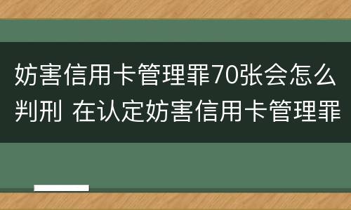 妨害信用卡管理罪70张会怎么判刑 在认定妨害信用卡管理罪时,要注意窃取