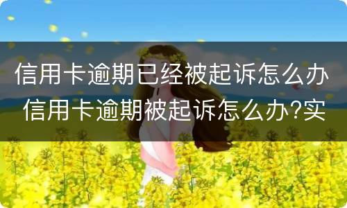 信用卡逾期已经被起诉怎么办 信用卡逾期被起诉怎么办?实在无力偿还