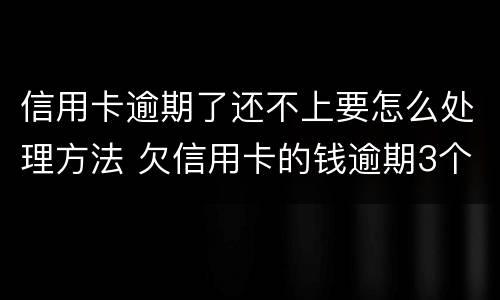 信用卡逾期了还不上要怎么处理方法 欠信用卡的钱逾期3个月了还不上怎么办