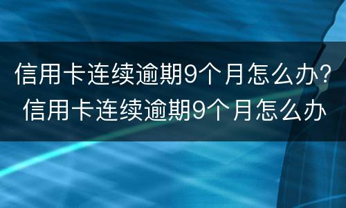 信用卡连续逾期9个月怎么办? 信用卡连续逾期9个月怎么办理