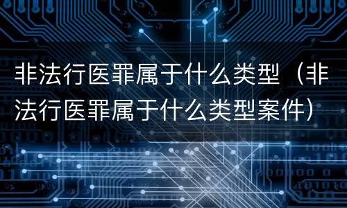 非法行医罪属于什么类型（非法行医罪属于什么类型案件）
