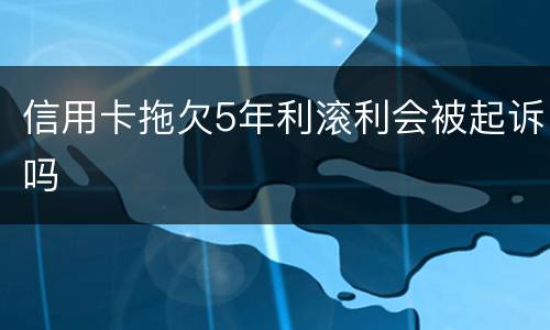 信用卡拖欠5年利滚利会被起诉吗