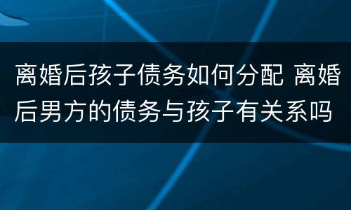 离婚后孩子债务如何分配 离婚后男方的债务与孩子有关系吗