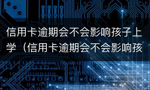信用卡逾期会不会影响孩子上学（信用卡逾期会不会影响孩子上学视频）