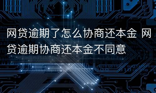 网贷逾期了怎么协商还本金 网贷逾期协商还本金不同意