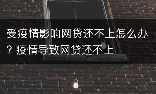 受疫情影响网贷还不上怎么办? 疫情导致网贷还不上