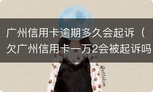 广州信用卡逾期多久会起诉（欠广州信用卡一万2会被起诉吗）