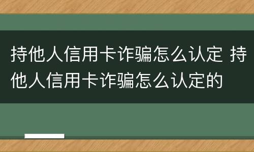 持他人信用卡诈骗怎么认定 持他人信用卡诈骗怎么认定的