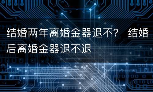 结婚两年离婚金器退不？ 结婚后离婚金器退不退