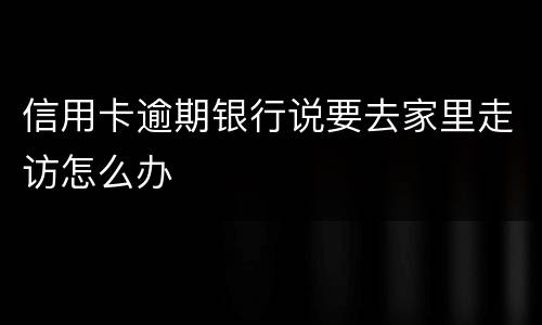 信用卡逾期银行说要去家里走访怎么办