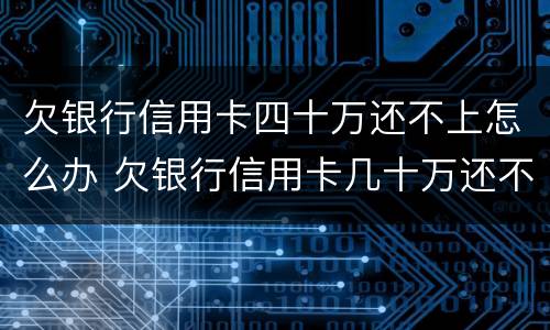 欠银行信用卡四十万还不上怎么办 欠银行信用卡几十万还不上怎么办