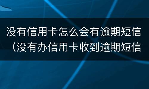 没有信用卡怎么会有逾期短信（没有办信用卡收到逾期短信）