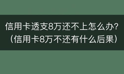 信用卡透支8万还不上怎么办？（信用卡8万不还有什么后果）