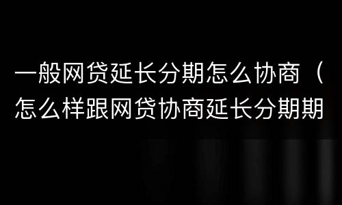 一般网贷延长分期怎么协商（怎么样跟网贷协商延长分期期数）
