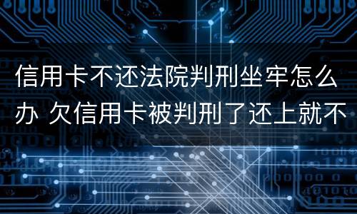 信用卡不还法院判刑坐牢怎么办 欠信用卡被判刑了还上就不用坐牢