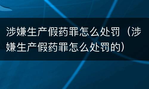 涉嫌生产假药罪怎么处罚（涉嫌生产假药罪怎么处罚的）
