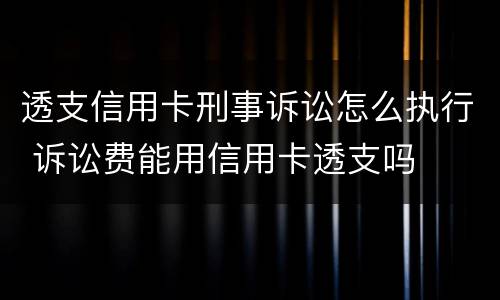 透支信用卡刑事诉讼怎么执行 诉讼费能用信用卡透支吗