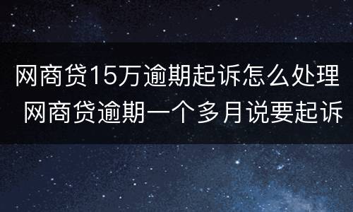 网商贷15万逾期起诉怎么处理 网商贷逾期一个多月说要起诉